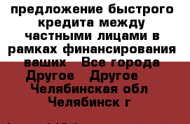 предложение быстрого кредита между частными лицами в рамках финансирования ваших - Все города Другое » Другое   . Челябинская обл.,Челябинск г.